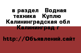  в раздел : Водная техника » Куплю . Калининградская обл.,Калининград г.